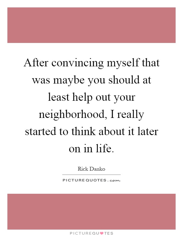 After convincing myself that was maybe you should at least help out your neighborhood, I really started to think about it later on in life Picture Quote #1