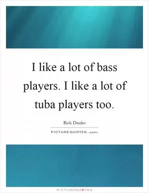 I like a lot of bass players. I like a lot of tuba players too Picture Quote #1