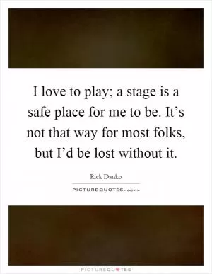 I love to play; a stage is a safe place for me to be. It’s not that way for most folks, but I’d be lost without it Picture Quote #1