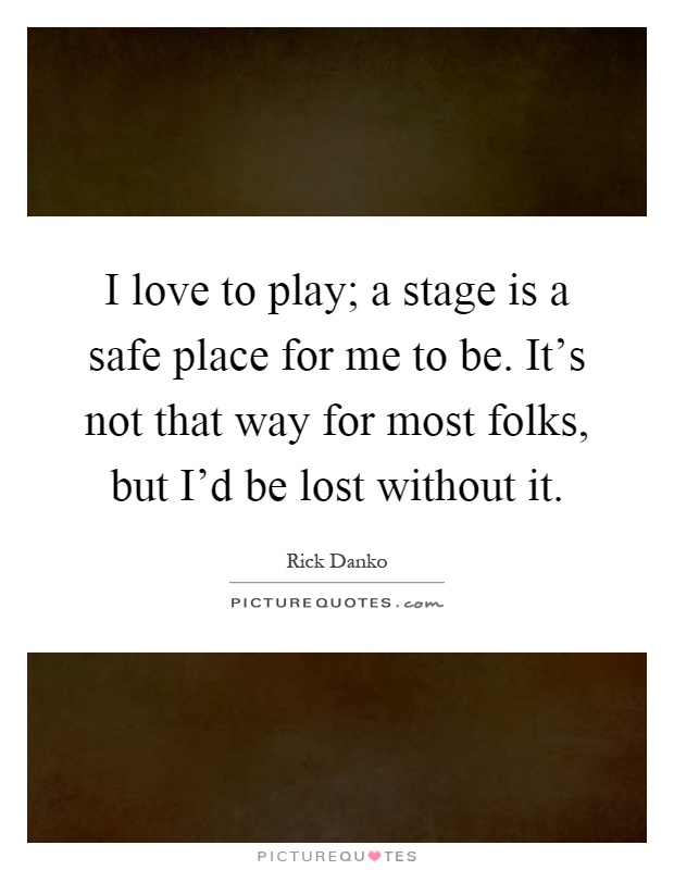 I love to play; a stage is a safe place for me to be. It's not that way for most folks, but I'd be lost without it Picture Quote #1
