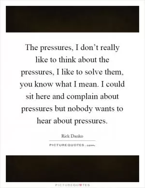 The pressures, I don’t really like to think about the pressures, I like to solve them, you know what I mean. I could sit here and complain about pressures but nobody wants to hear about pressures Picture Quote #1