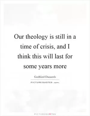 Our theology is still in a time of crisis, and I think this will last for some years more Picture Quote #1