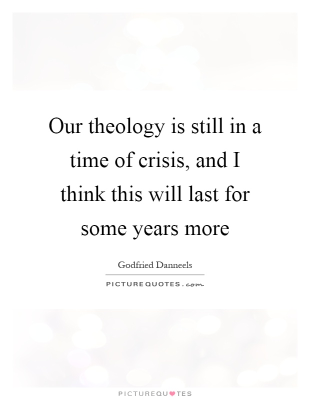 Our theology is still in a time of crisis, and I think this will last for some years more Picture Quote #1