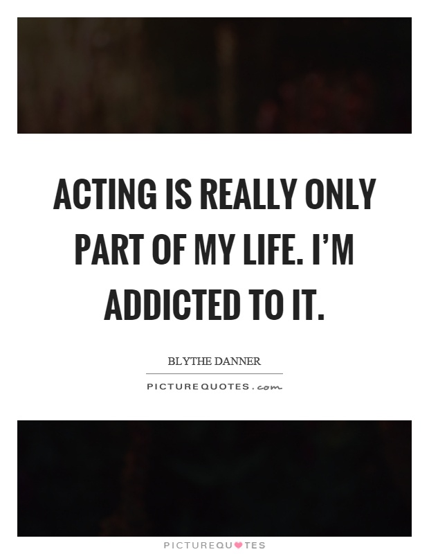 Acting is really only part of my life. I'm addicted to it Picture Quote #1