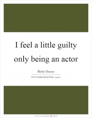 I feel a little guilty only being an actor Picture Quote #1