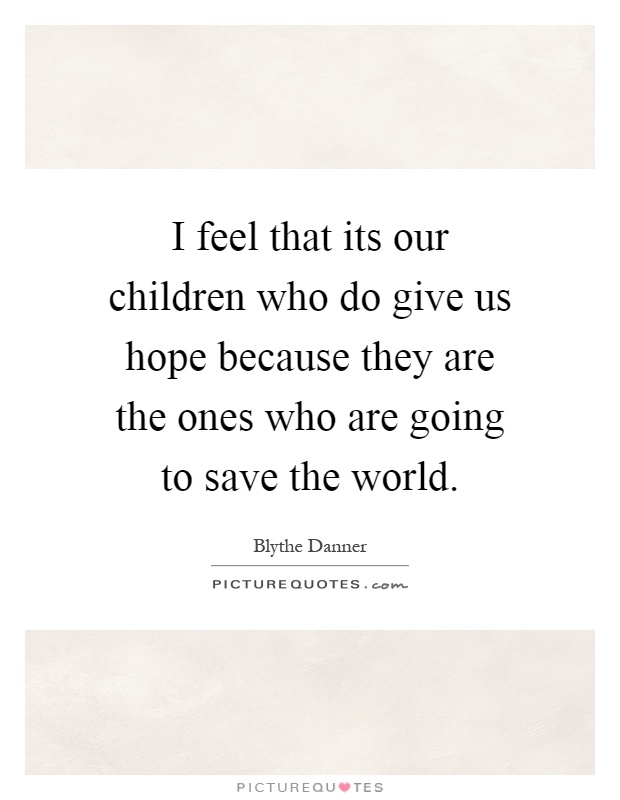 I feel that its our children who do give us hope because they are the ones who are going to save the world Picture Quote #1