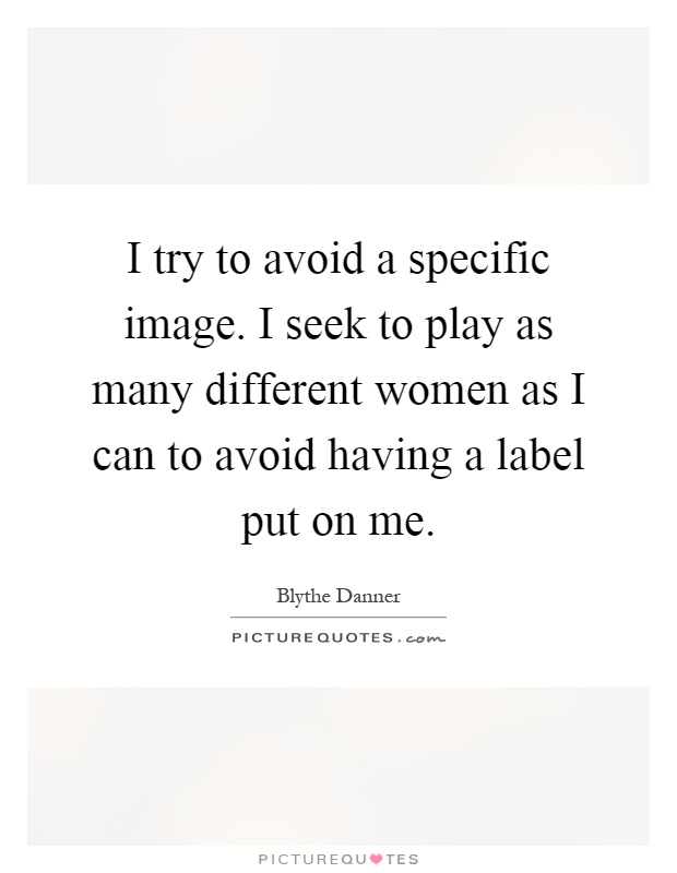 I try to avoid a specific image. I seek to play as many different women as I can to avoid having a label put on me Picture Quote #1