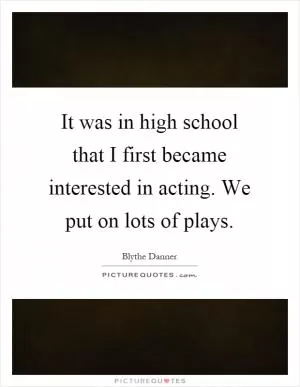 It was in high school that I first became interested in acting. We put on lots of plays Picture Quote #1