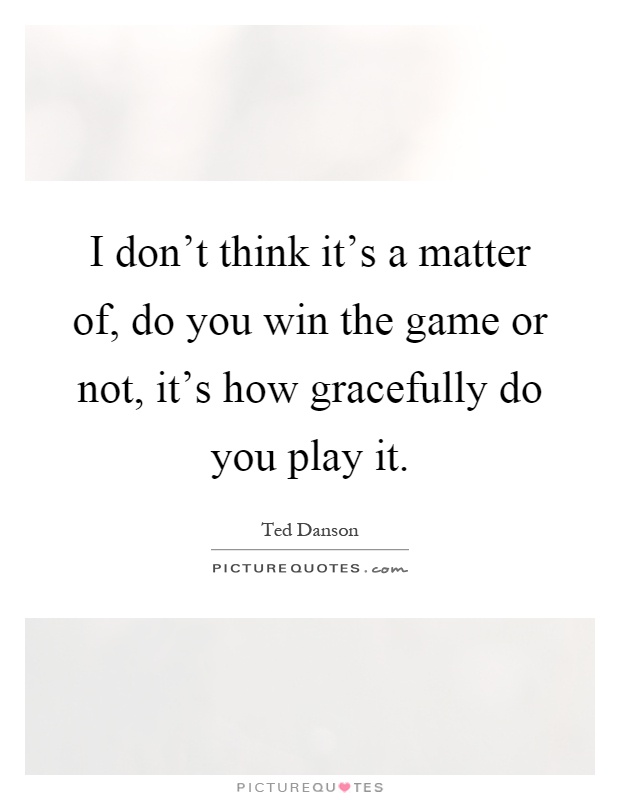 I don't think it's a matter of, do you win the game or not, it's how gracefully do you play it Picture Quote #1