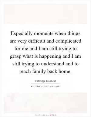 Especially moments when things are very difficult and complicated for me and I am still trying to grasp what is happening and I am still trying to understand and to reach family back home Picture Quote #1