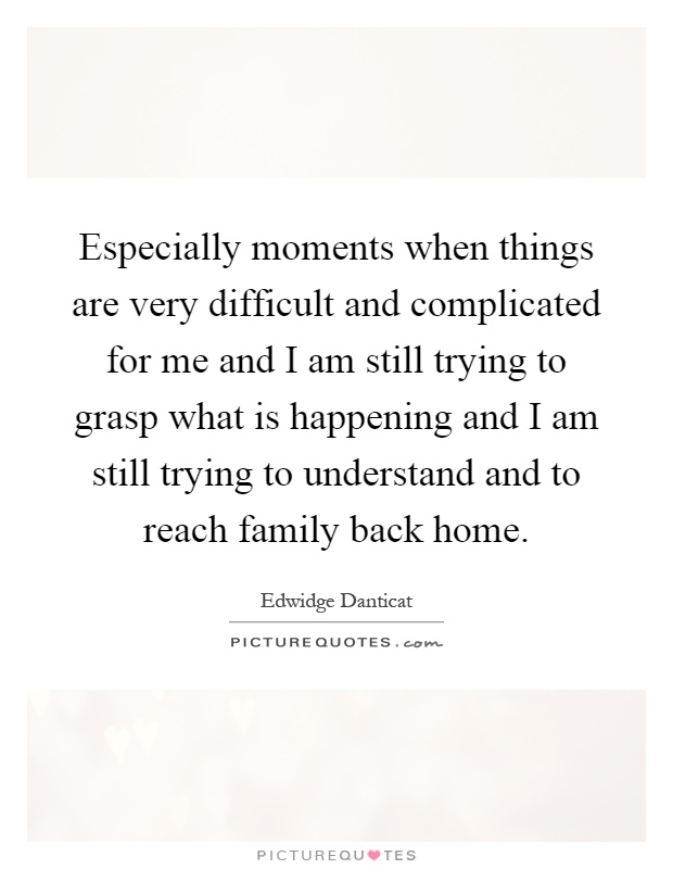 Especially moments when things are very difficult and complicated for me and I am still trying to grasp what is happening and I am still trying to understand and to reach family back home Picture Quote #1