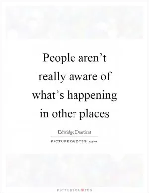 People aren’t really aware of what’s happening in other places Picture Quote #1