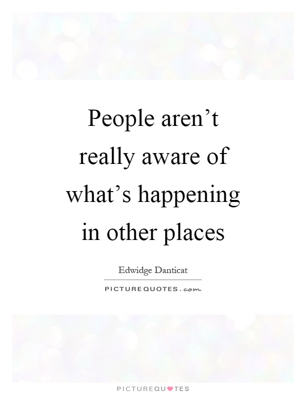 People aren't really aware of what's happening in other places Picture Quote #1