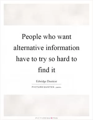 People who want alternative information have to try so hard to find it Picture Quote #1