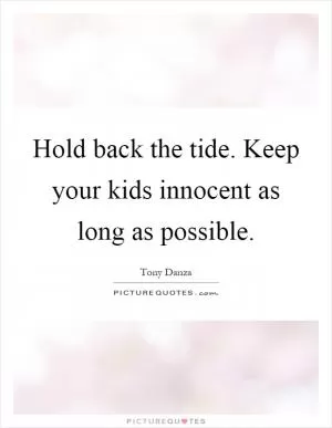 Hold back the tide. Keep your kids innocent as long as possible Picture Quote #1