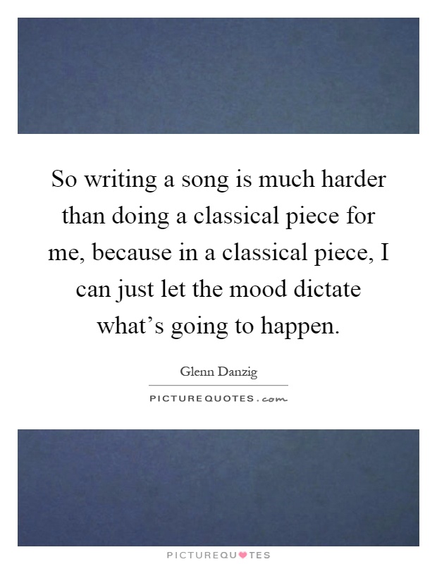 So writing a song is much harder than doing a classical piece for me, because in a classical piece, I can just let the mood dictate what's going to happen Picture Quote #1