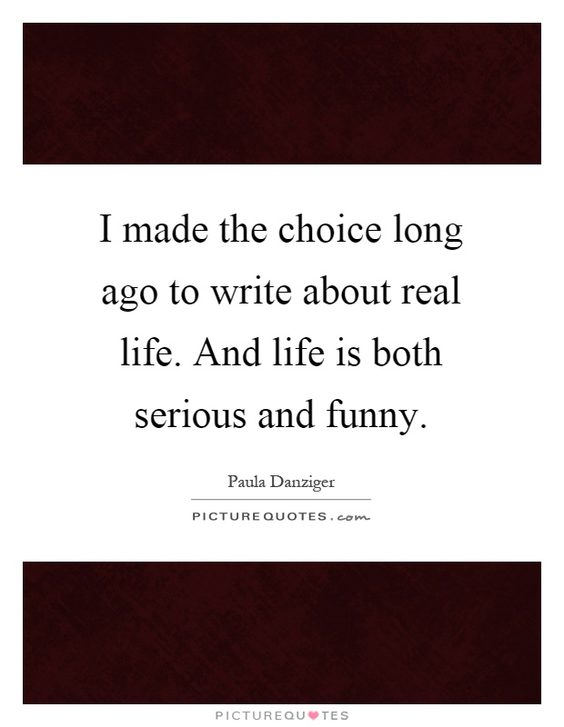 I made the choice long ago to write about real life. And life is both serious and funny Picture Quote #1