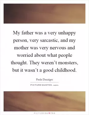 My father was a very unhappy person, very sarcastic, and my mother was very nervous and worried about what people thought. They weren’t monsters, but it wasn’t a good childhood Picture Quote #1