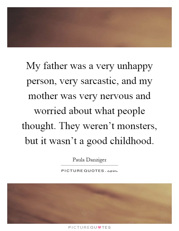 My father was a very unhappy person, very sarcastic, and my mother was very nervous and worried about what people thought. They weren't monsters, but it wasn't a good childhood Picture Quote #1