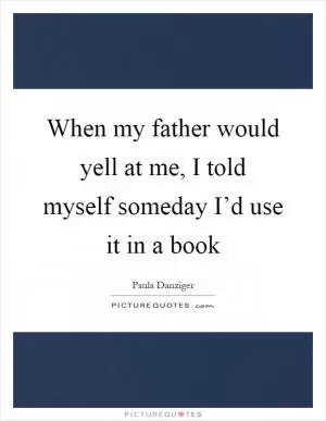 When my father would yell at me, I told myself someday I’d use it in a book Picture Quote #1
