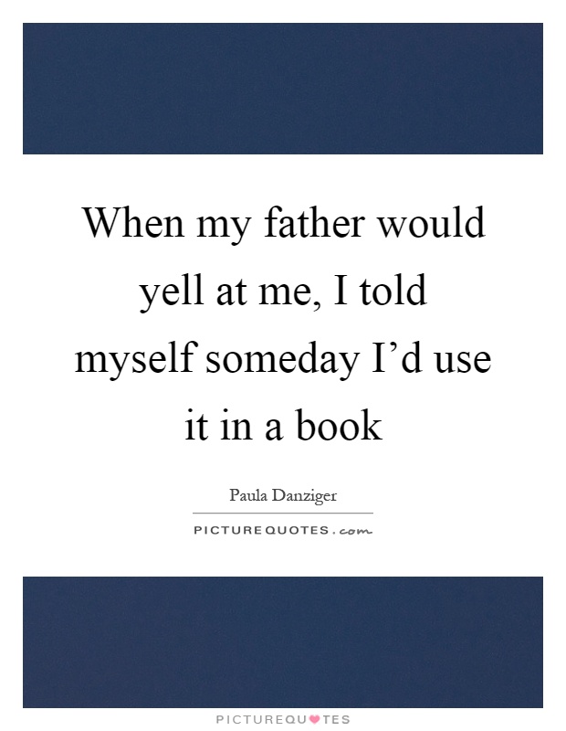 When my father would yell at me, I told myself someday I'd use it in a book Picture Quote #1