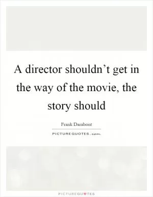 A director shouldn’t get in the way of the movie, the story should Picture Quote #1