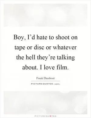 Boy, I’d hate to shoot on tape or disc or whatever the hell they’re talking about. I love film Picture Quote #1