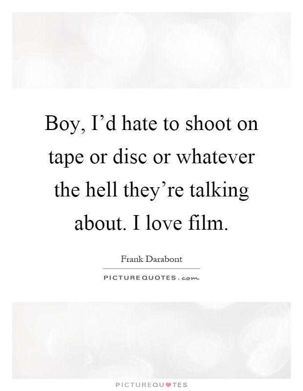 Boy, I'd hate to shoot on tape or disc or whatever the hell they're talking about. I love film Picture Quote #1