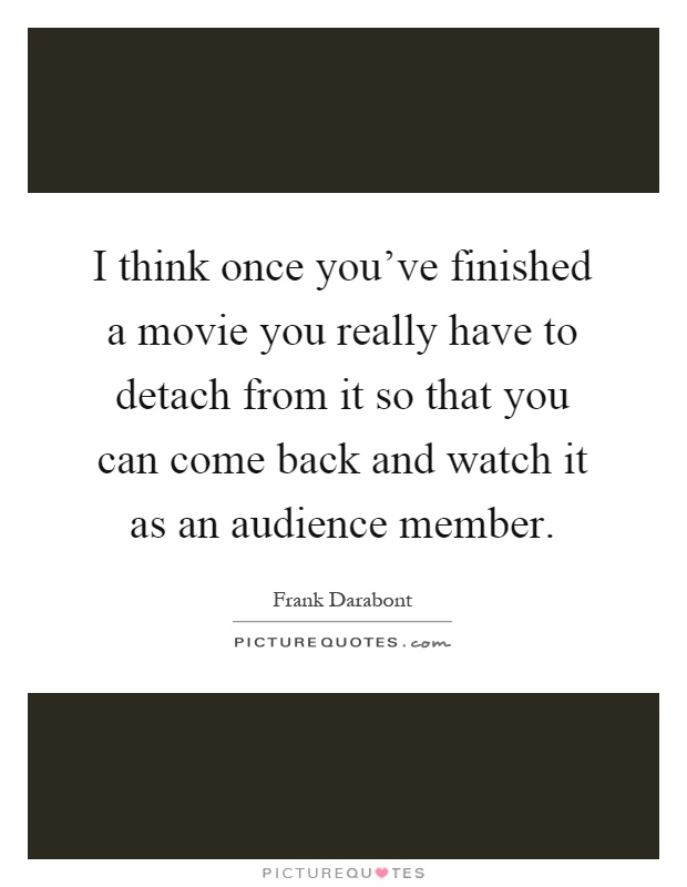 I think once you've finished a movie you really have to detach from it so that you can come back and watch it as an audience member Picture Quote #1