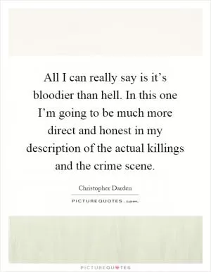 All I can really say is it’s bloodier than hell. In this one I’m going to be much more direct and honest in my description of the actual killings and the crime scene Picture Quote #1