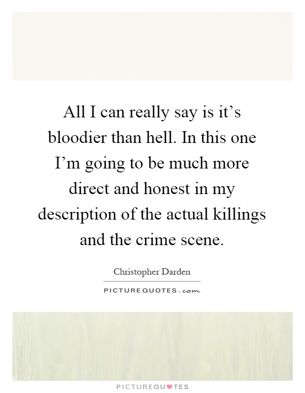 All I can really say is it's bloodier than hell. In this one I'm going to be much more direct and honest in my description of the actual killings and the crime scene Picture Quote #1