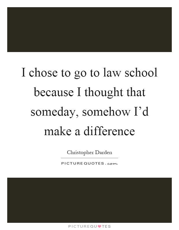 I chose to go to law school because I thought that someday, somehow I'd make a difference Picture Quote #1