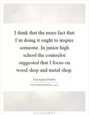 I think that the mere fact that I’m doing it ought to inspire someone. In junior high school the counselor suggested that I focus on wood shop and metal shop Picture Quote #1