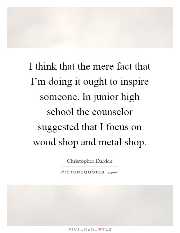 I think that the mere fact that I'm doing it ought to inspire someone. In junior high school the counselor suggested that I focus on wood shop and metal shop Picture Quote #1