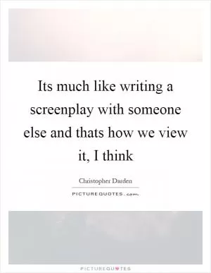 Its much like writing a screenplay with someone else and thats how we view it, I think Picture Quote #1