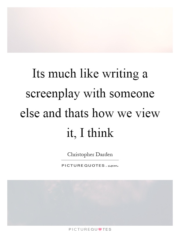 Its much like writing a screenplay with someone else and thats how we view it, I think Picture Quote #1