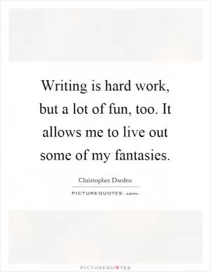 Writing is hard work, but a lot of fun, too. It allows me to live out some of my fantasies Picture Quote #1