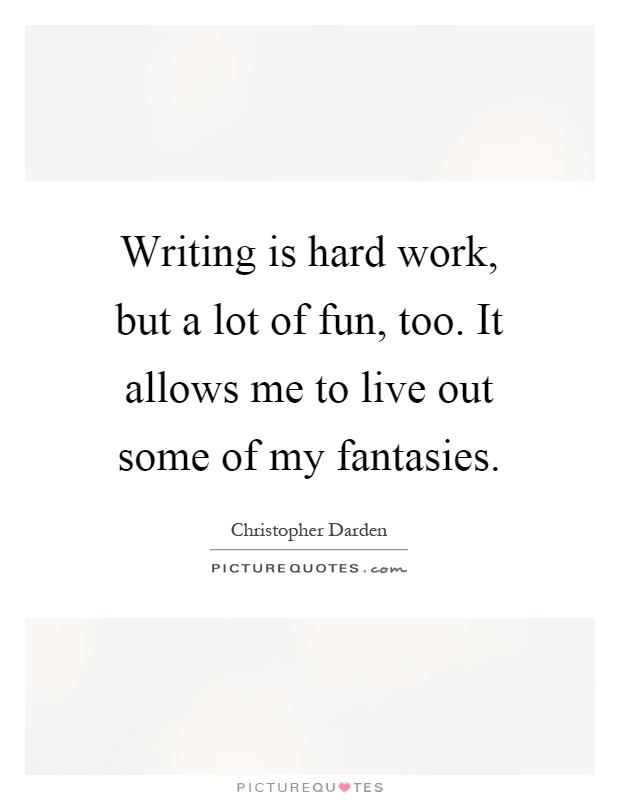 Writing is hard work, but a lot of fun, too. It allows me to live out some of my fantasies Picture Quote #1