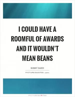 I could have a roomful of awards and it wouldn’t mean beans Picture Quote #1