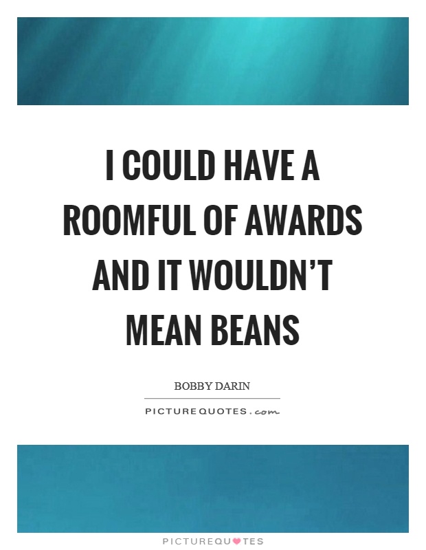 I could have a roomful of awards and it wouldn't mean beans Picture Quote #1