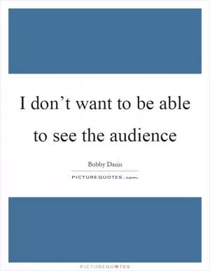 I don’t want to be able to see the audience Picture Quote #1