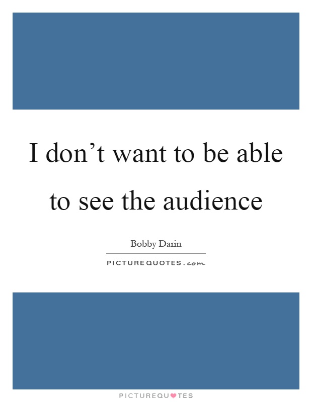 I don't want to be able to see the audience Picture Quote #1