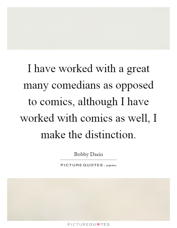 I have worked with a great many comedians as opposed to comics, although I have worked with comics as well, I make the distinction Picture Quote #1