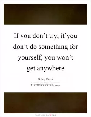 If you don’t try, if you don’t do something for yourself, you won’t get anywhere Picture Quote #1