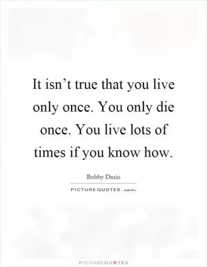 It isn’t true that you live only once. You only die once. You live lots of times if you know how Picture Quote #1