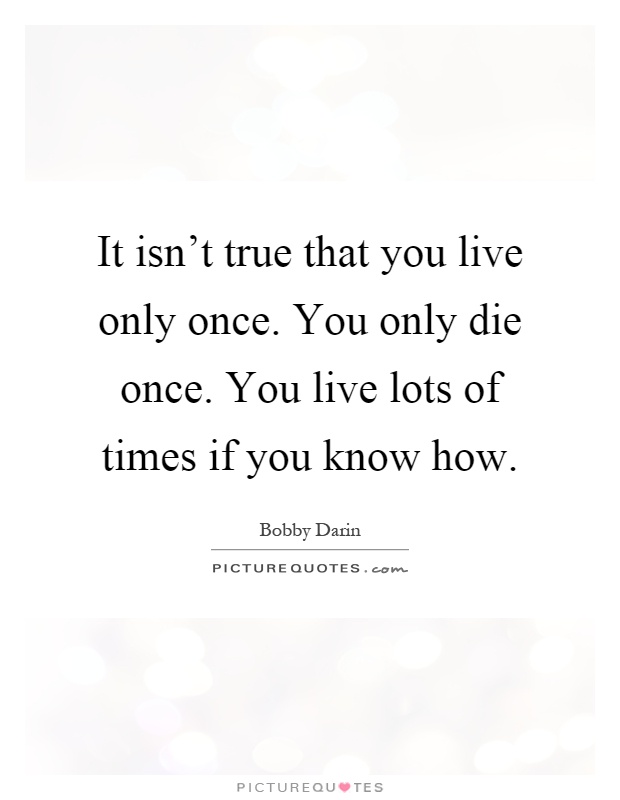 It isn't true that you live only once. You only die once. You live lots of times if you know how Picture Quote #1