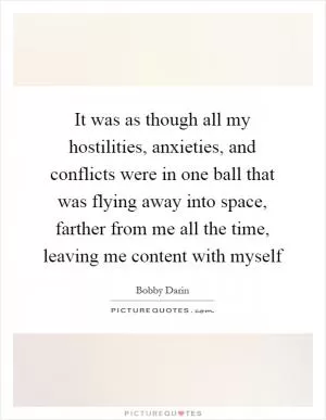 It was as though all my hostilities, anxieties, and conflicts were in one ball that was flying away into space, farther from me all the time, leaving me content with myself Picture Quote #1