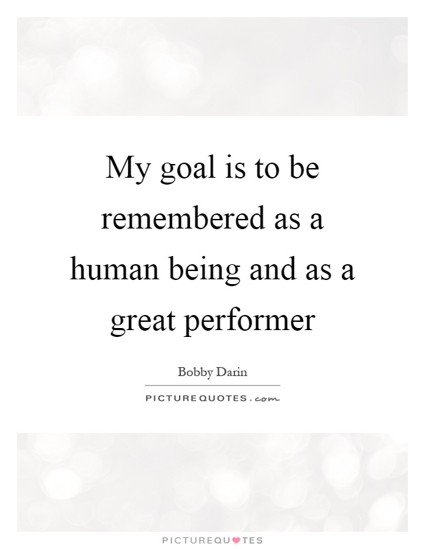 My goal is to be remembered as a human being and as a great performer Picture Quote #1
