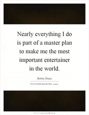 Nearly everything I do is part of a master plan to make me the most important entertainer in the world Picture Quote #1