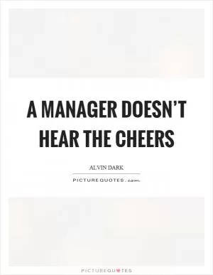 A manager doesn’t hear the cheers Picture Quote #1